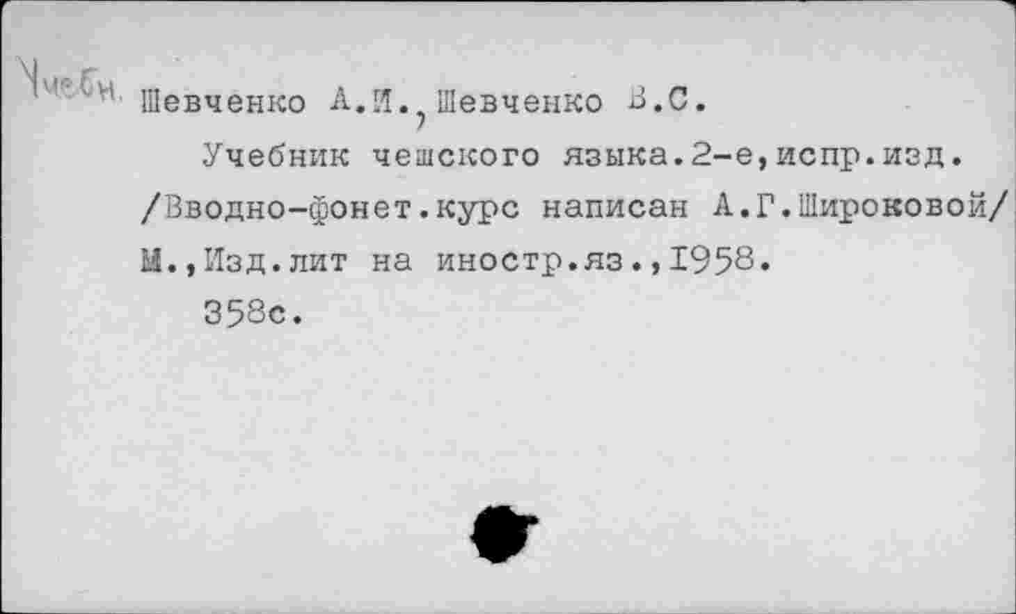 ﻿■' Шевченко А.И.? Шевченко В.С.
Учебник чешского языка.2-е,испр.изд.
/Вводно-фонет.курс написан А.Г.Широковой/ И.,Изд.лит на иностр.яз1958.
358с.